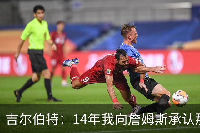 吉尔伯特：14年我向詹姆斯承认那封诅咒信很愚蠢 也让我很尴尬