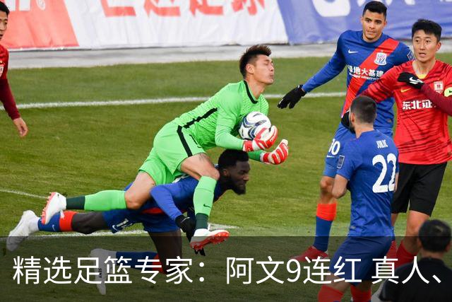 精选足篮专家：阿文9连红 真人、卢西奥、老伟8连红