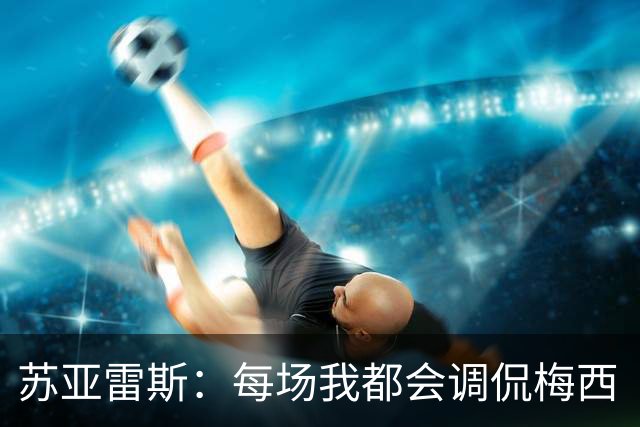 苏亚雷斯：每场我都会调侃梅西“够了” 但他太好胜总想做最好的