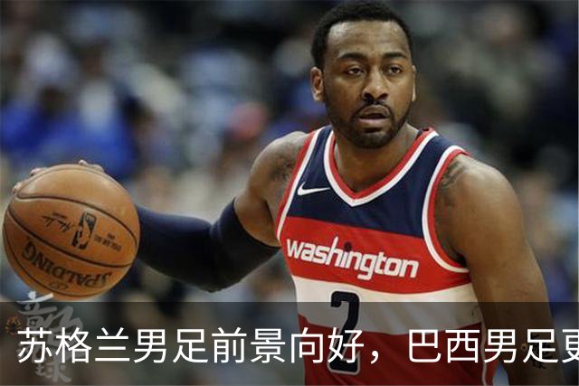 苏格兰男足前景向好，巴西男足更注重比赛控场！